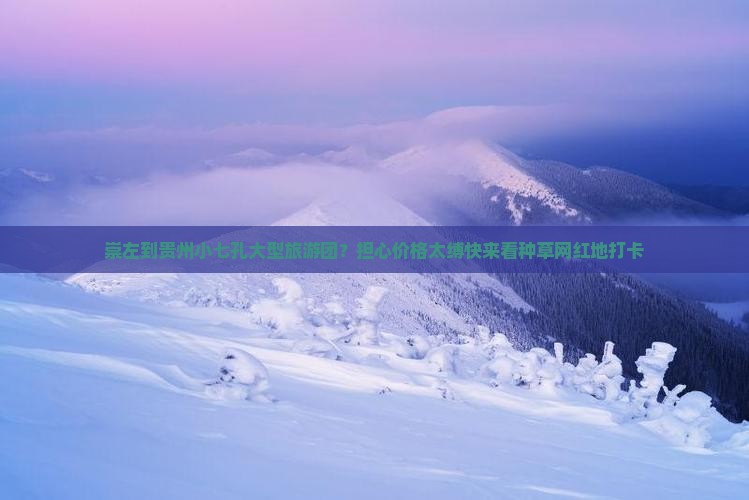 崇左到贵州小七孔大型旅游团？担心价格太缚快来看种草网红地打卡
