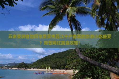五家渠游客如何享受贵州西江千户苗寨的旅游小吃盛宴？新晋网红美食攻略！