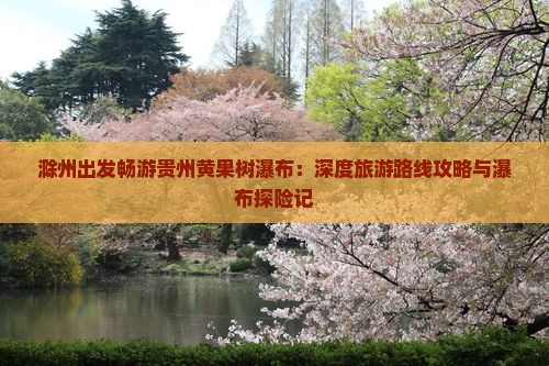 滁州出发畅游贵州黄果树瀑布：深度旅游路线攻略与瀑布探险记