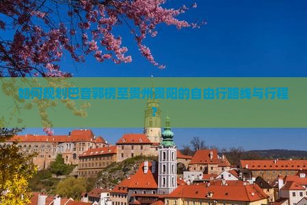 如何规划巴音郭楞至贵州贵阳的自由行路线与行程？