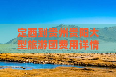 定西到贵州贵阳大型旅游团费用详情及报价