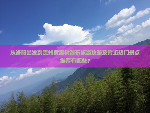 从洛阳出发到贵州黄果树瀑布旅游攻略及附近热门景点推荐有哪些？