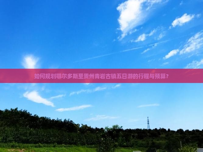 如何规划鄂尔多斯至贵州青岩古镇五日游的行程与预算？