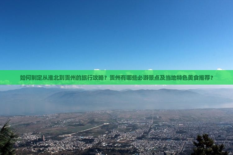 如何制定从淮北到贵州的旅行攻略？贵州有哪些必游景点及当地特色美食推荐？
