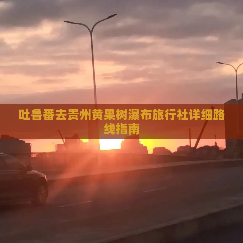 吐鲁番去贵州黄果树瀑布旅行社详细路线指南