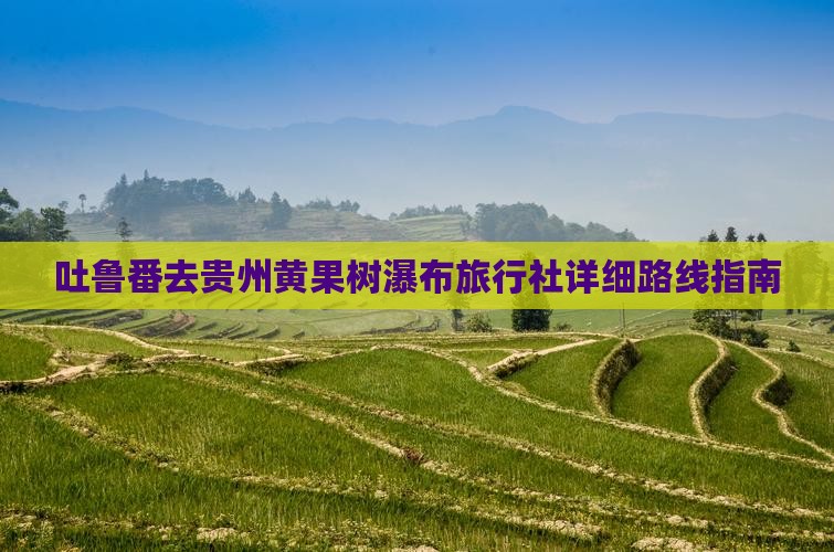 吐鲁番去贵州黄果树瀑布旅行社详细路线指南