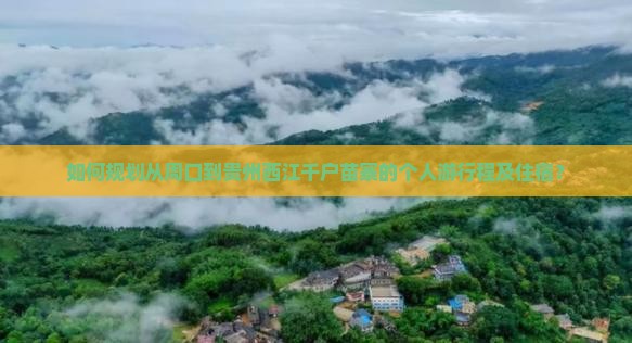如何规划从周口到贵州西江千户苗寨的个人游行程及住宿？