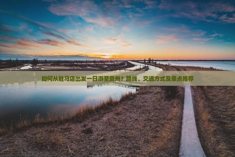 如何从驻马店出发一日游至贵州？路线、交通方式及景点推荐