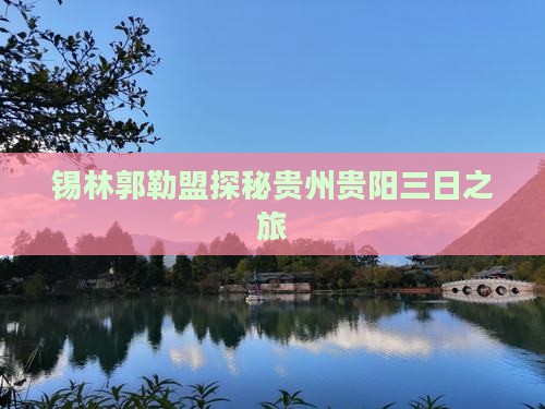 锡林郭勒盟探秘贵州贵阳三日之旅