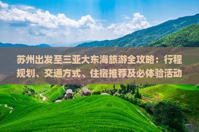 苏州出发至三亚大东海旅游全攻略：行程规划、交通方式、住宿推荐及必体验活动？