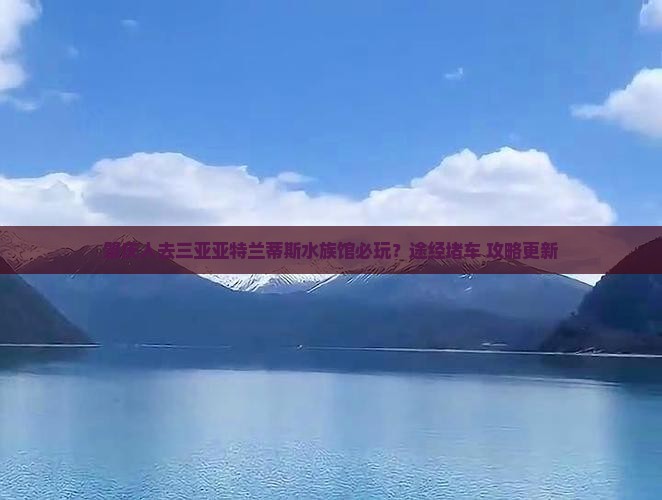 肇庆人去三亚亚特兰蒂斯水族馆必玩？途经堵车+攻略更新