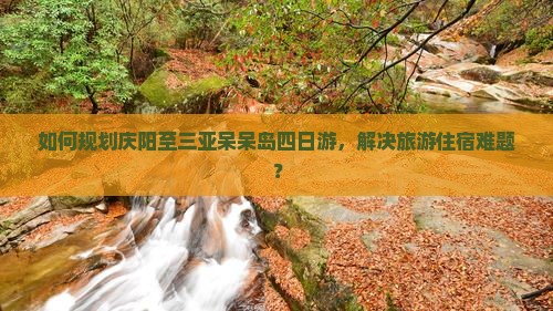如何规划庆阳至三亚呆呆岛四日游，解决旅游住宿难题？