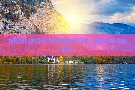 如何规划庆阳至三亚呆呆岛四日游，解决旅游住宿难题？