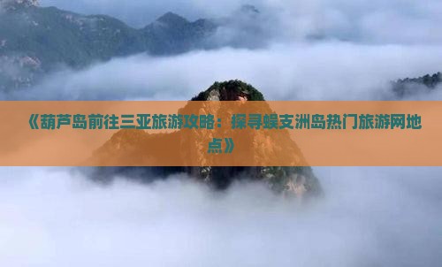《葫芦岛前往三亚旅游攻略：探寻蜈支洲岛热门旅游网地点》