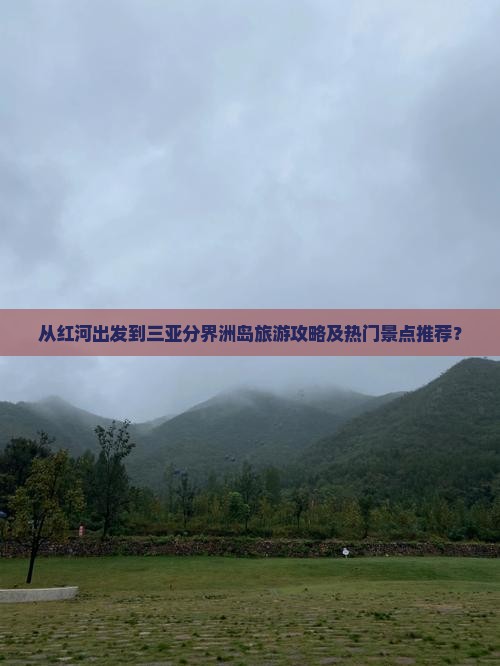 从红河出发到三亚分界洲岛旅游攻略及热门景点推荐？