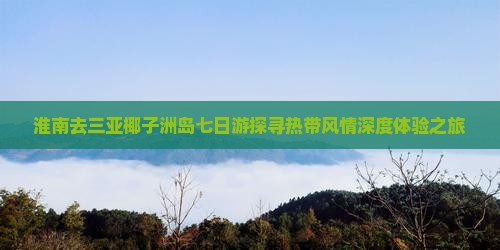 淮南去三亚椰子洲岛七日游探寻热带风情深度体验之旅