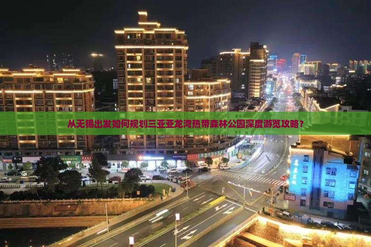 从无锡出发如何规划三亚亚龙湾热带森林公园深度游览攻略？