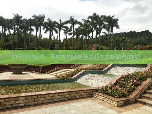 如何规避痛点，高效规划德宏至三亚千古情旅行攻略？