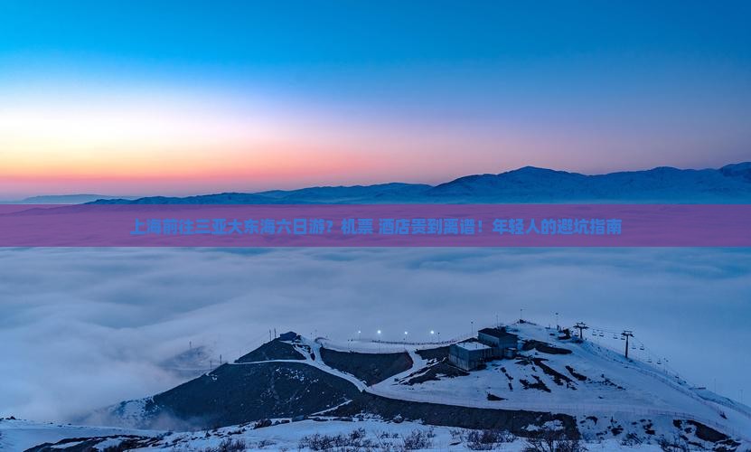 上海前往三亚大东海六日游？机票+酒店贵到离谱！年轻人的避坑指南