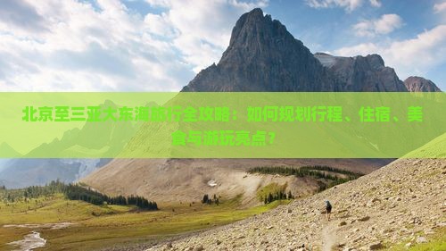 北京至三亚大东海旅行全攻略：如何规划行程、住宿、美食与游玩亮点？