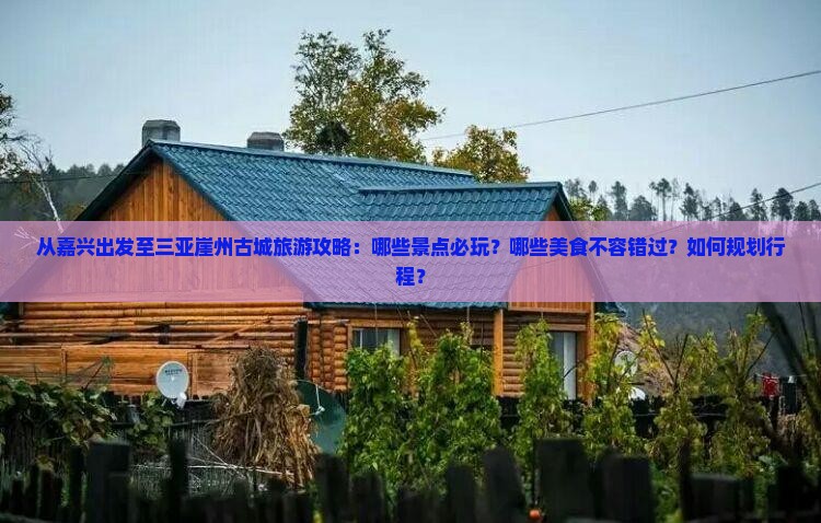 从嘉兴出发至三亚崖州古城旅游攻略：哪些景点必玩？哪些美食不容错过？如何规划行程？