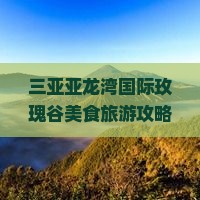 三亚亚龙湾国际玫瑰谷美食旅游攻略：探寻玫瑰美景与地道小吃美食之旅