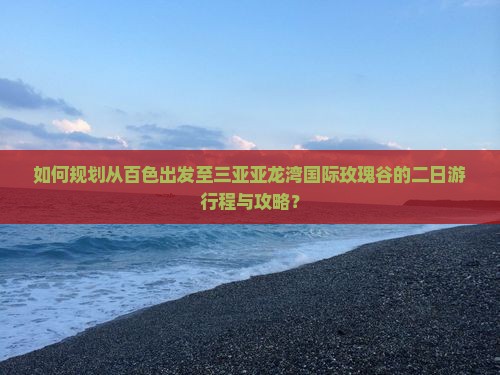 如何规划从百色出发至三亚亚龙湾国际玫瑰谷的二日游行程与攻略？