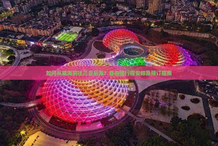 如何从威海前往三亚后海？自由团行程安排及预订指南