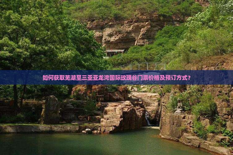 如何获取芜湖至三亚亚龙湾国际玫瑰谷门票价格及预订方式？