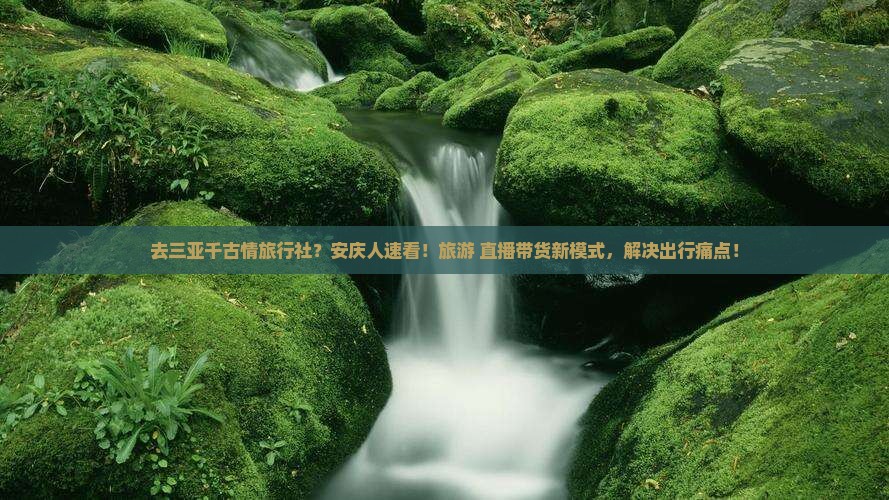 去三亚千古情旅行社？安庆人速看！旅游+直播带货新模式，解决出行痛点！