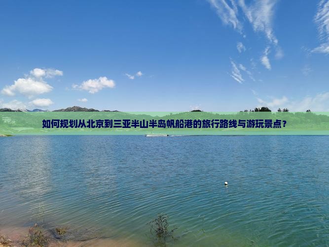 如何规划从北京到三亚半山半岛帆船港的旅行路线与游玩景点？