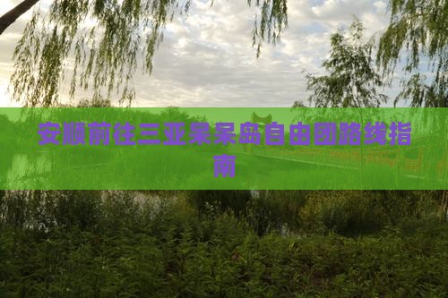 安顺前往三亚呆呆岛自由团路线指南
