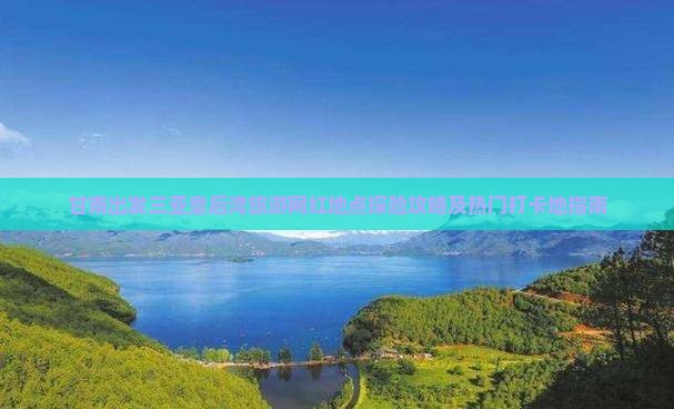 甘南出发三亚皇后湾旅游网红地点探险攻略及热门打卡地指南