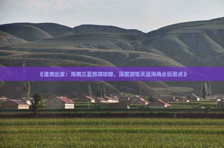 《淮南出发：海南三亚旅游攻略，深度游览天涯海角必玩景点》