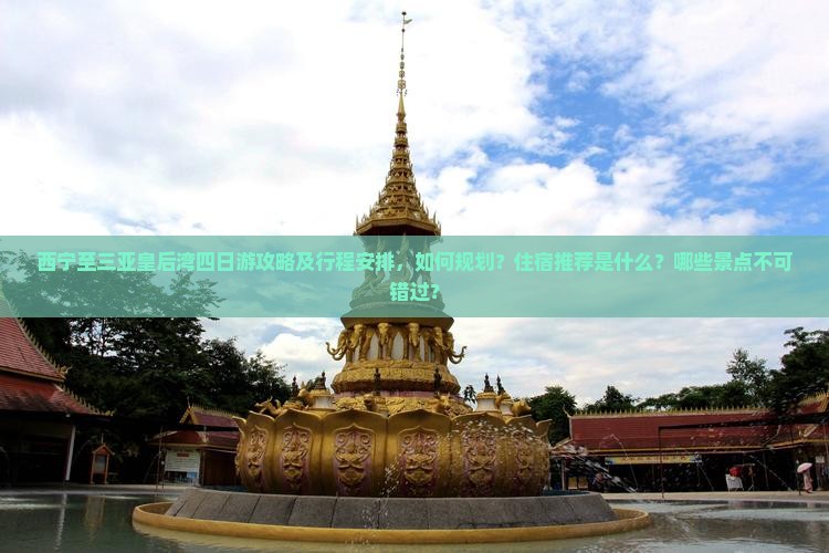西宁至三亚皇后湾四日游攻略及行程安排，如何规划？住宿推荐是什么？哪些景点不可错过？