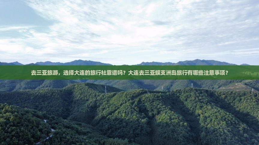 去三亚旅游，选择大连的旅行社靠谱吗？大连去三亚蜈支洲岛旅行有哪些注意事项？
