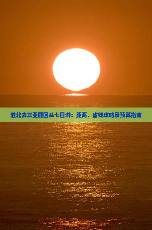 淮北去三亚鹿回头七日游：距离、省钱攻略及预算指南