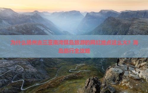 为什么扬州去三亚南湾猴岛旅游的网红地点这么火？海岛旅行全攻略