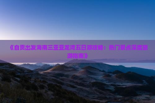 《自贡出发海南三亚亚龙湾五日游攻略：热门景点深度旅游指南》