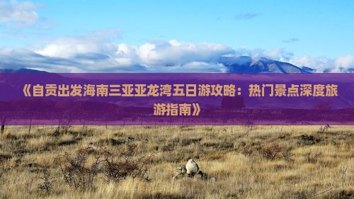 《自贡出发海南三亚亚龙湾五日游攻略：热门景点深度旅游指南》