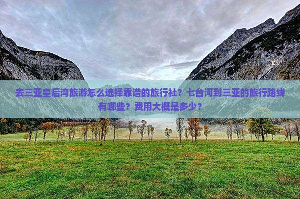 去三亚皇后湾旅游怎么选择靠谱的旅行社？七台河到三亚的旅行路线有哪些？费用大概是多少？