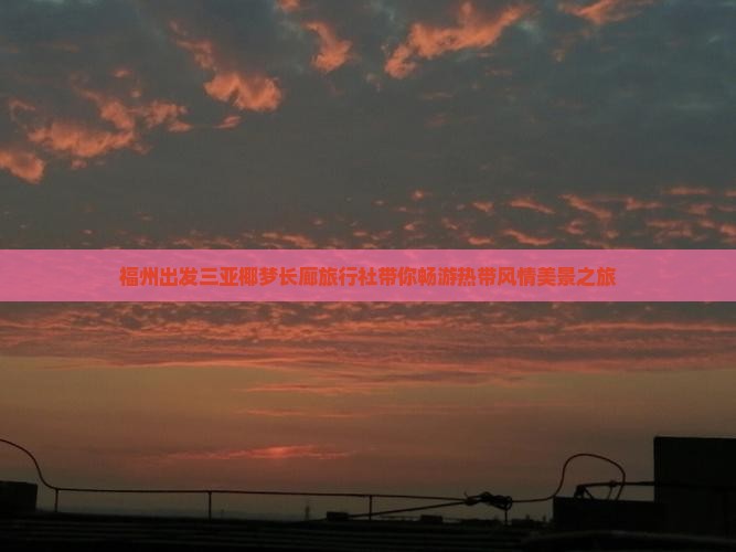 福州出发三亚椰梦长廊旅行社带你畅游热带风情美景之旅