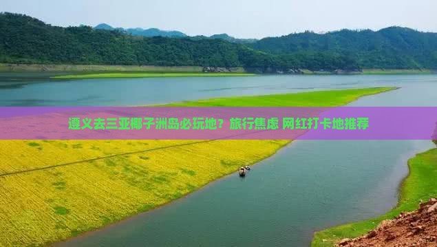 遵义去三亚椰子洲岛必玩地？旅行焦虑+网红打卡地推荐