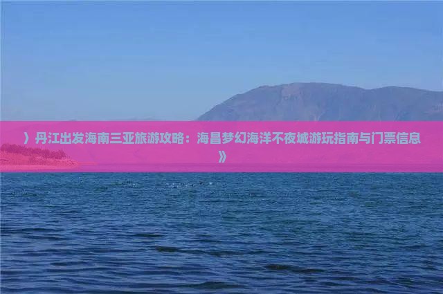 〉丹江出发海南三亚旅游攻略：海昌梦幻海洋不夜城游玩指南与门票信息》