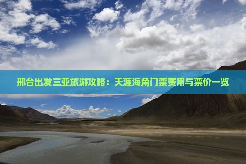 邢台出发三亚旅游攻略：天涯海角门票费用与票价一览