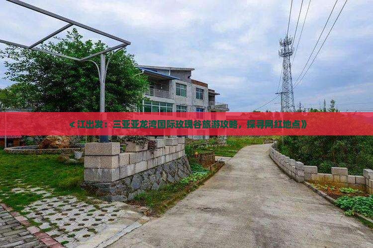 ≮江出发：三亚亚龙湾国际玫瑰谷旅游攻略，探寻网红地点》
