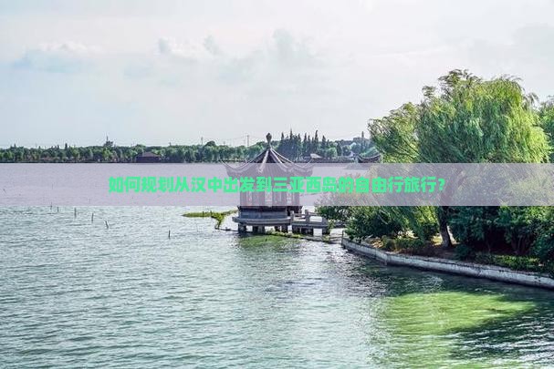 如何规划从汉中出发到三亚西岛的自由行旅行？
