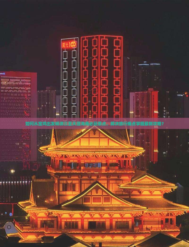 如何从宝鸡出发畅游三亚天涯海角必玩景点，解决旅行痛点掌握最新攻略？