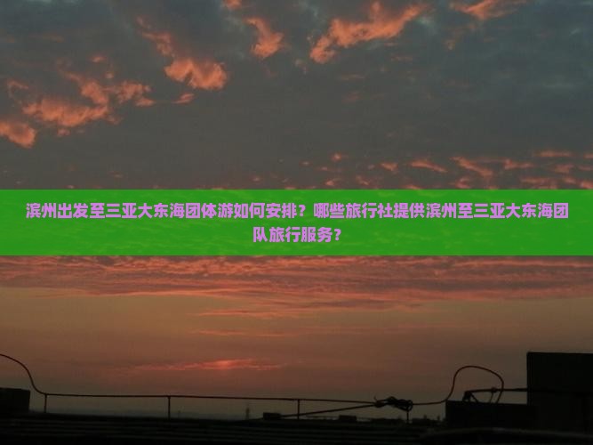 滨州出发至三亚大东海团体游如何安排？哪些旅行社提供滨州至三亚大东海团队旅行服务？
