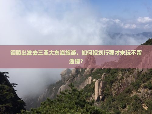铜陵出发去三亚大东海旅游，如何规划行程才末玩不留遗憾？